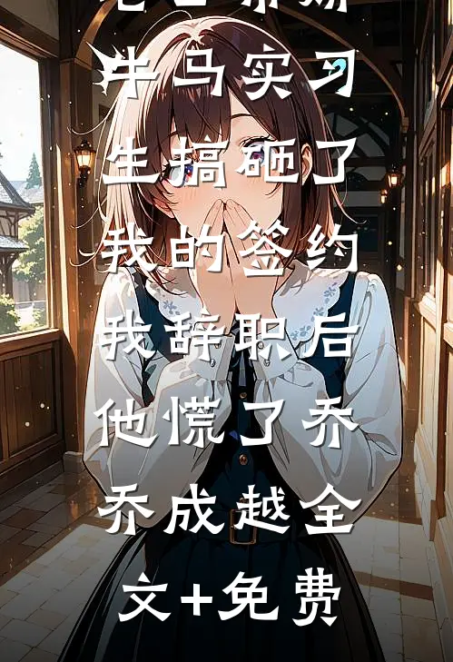 老公带娇牛马实习生搞砸了我的签约，我辞职后他慌了乔乔成越全文+免费