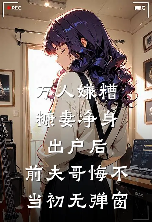 万人嫌糟糠妻净身出户后，前夫哥悔不当初无弹窗