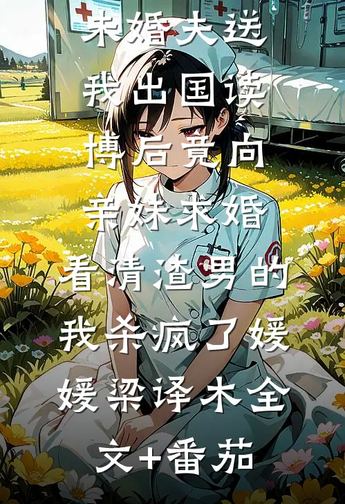 未婚夫送我出国读博后竟向亲妹求婚，看清渣男的我杀疯了媛媛梁译木全文+番茄