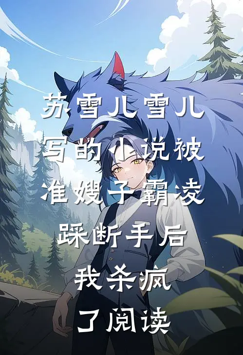 苏雪儿雪儿写的小说被准嫂子霸凌踩断手后，我杀疯了阅读