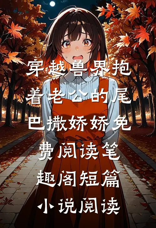 穿越兽界抱着老公的尾巴撒娇娇免费阅读笔趣阁短篇小说阅读