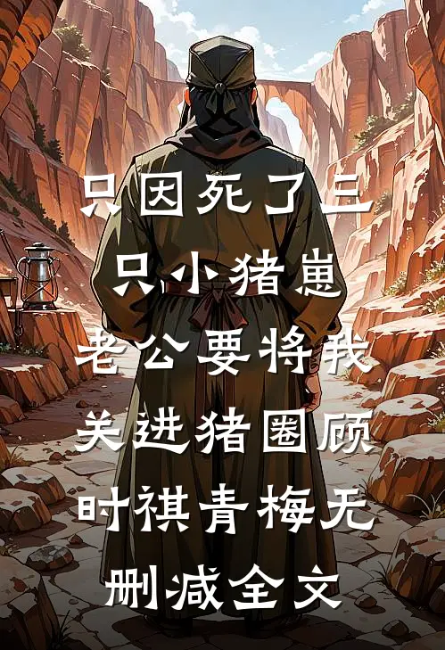 只因死了三只小猪崽，老公要将我关进猪圈顾时祺青梅无删减全文