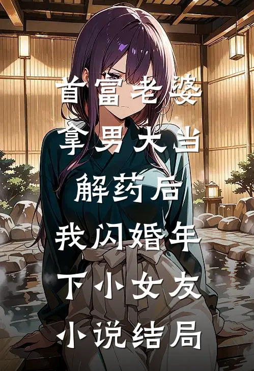 首富老婆拿男大当解药后，我闪婚年下小女友小说结局