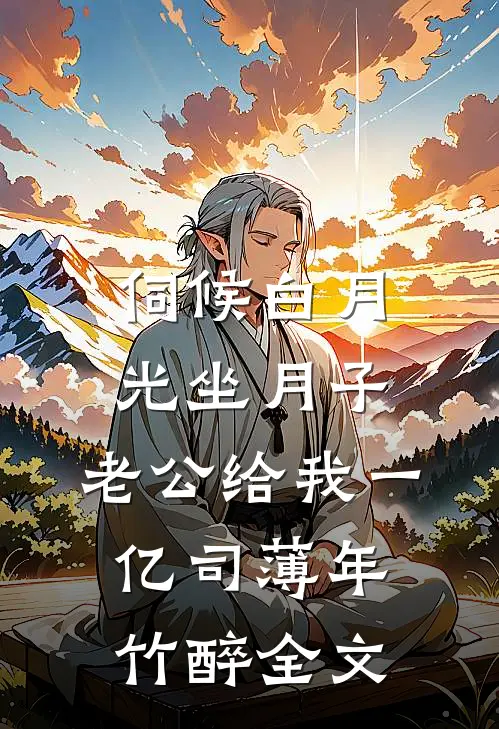 伺候白月光坐月子，老公给我一亿司薄年竹醉全文