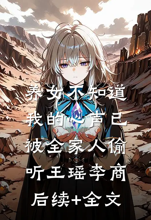 养女不知道，我的心声已被全家人偷听王瑶李商后续+全文