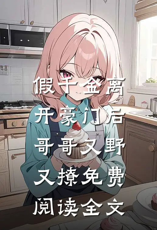 假千金离开豪门后，哥哥又野又撩免费阅读全文