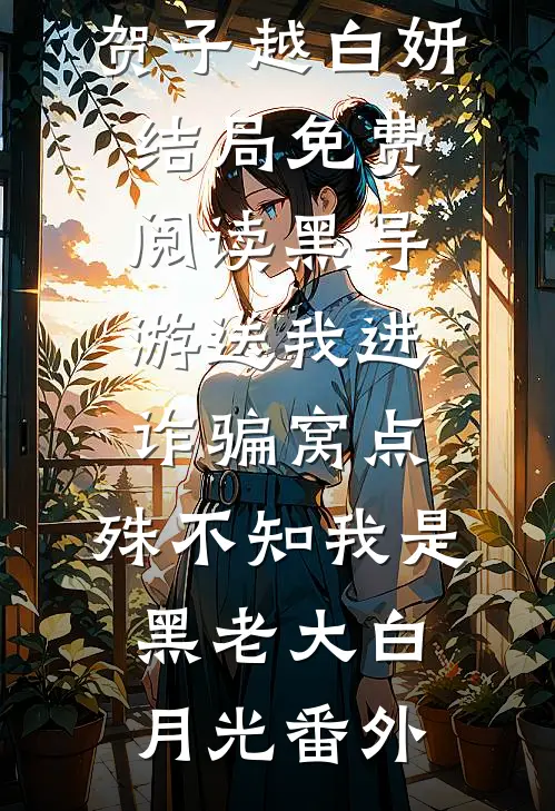 贺子越白妍结局免费阅读黑导游送我进诈骗窝点，殊不知我是黑老大白月光番外
