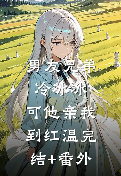 男友兄弟冷冰冰，可他亲我到红温完结+番外