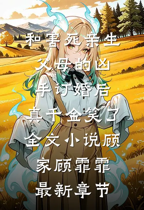 和害死亲生父母的凶手订婚后，真千金笑了全文小说顾家顾霏霏最新章节