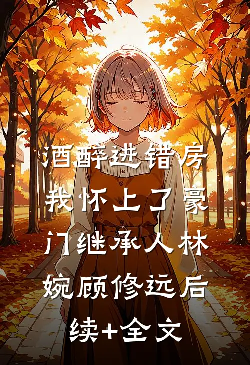 酒醉进错房，我怀上了豪门继承人林婉顾修远后续+全文