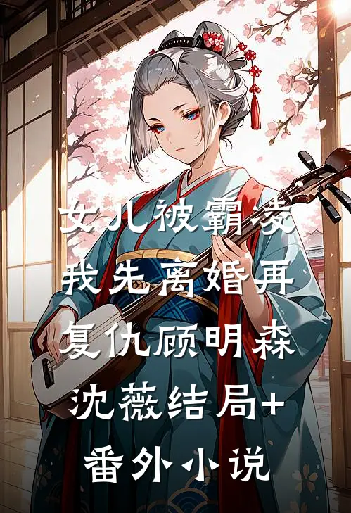 女儿被霸凌，我先离婚再复仇顾明森沈薇结局+番外小说