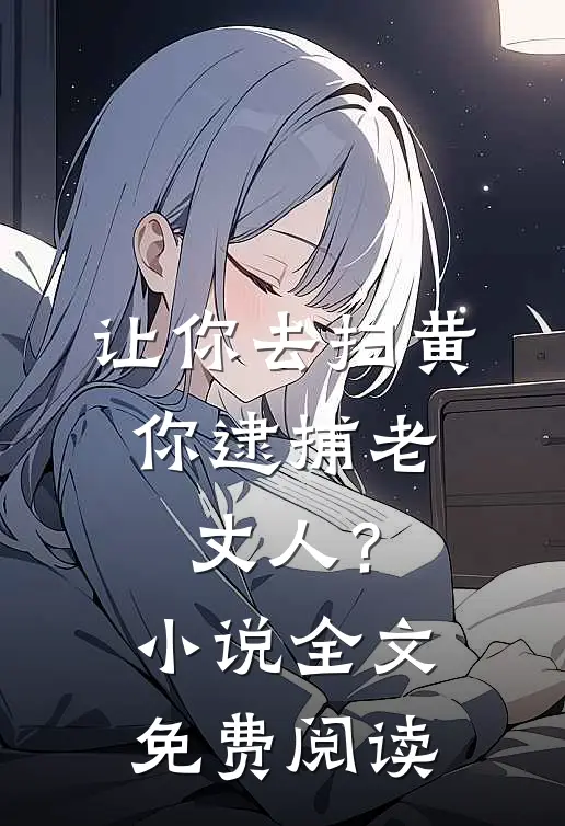 让你去扫黄，你逮捕老丈人？小说全文免费阅读
