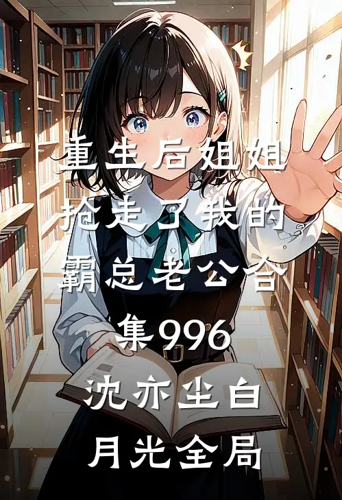 重生后姐姐抢走了我的霸总老公合集996沈亦尘白月光全局
