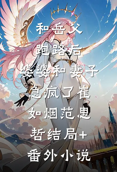 和岳父跑路后，婆婆和妻子急疯了崔如烟范思哲结局+番外小说