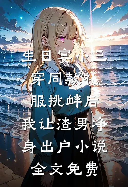 生日宴小三穿同款礼服挑衅后，我让渣男净身出户小说全文免费