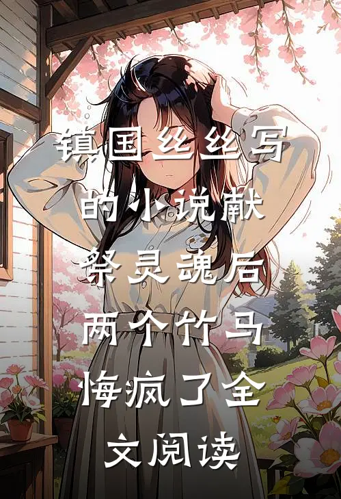 镇国丝丝写的小说献祭灵魂后，两个竹马悔疯了全文阅读