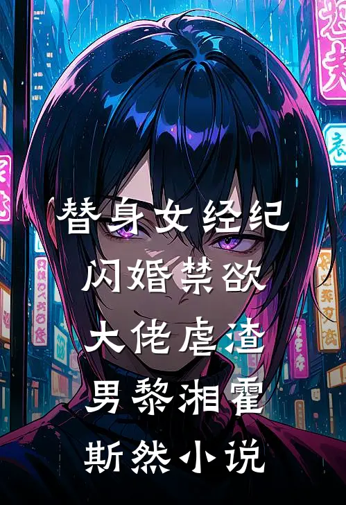 替身女经纪，闪婚禁欲大佬虐渣男黎湘霍斯然小说