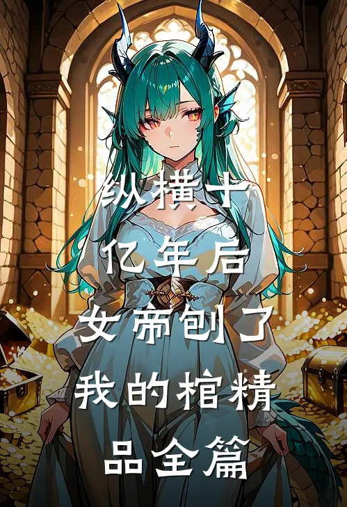 纵横十亿年后，女帝刨了我的棺精品全篇
