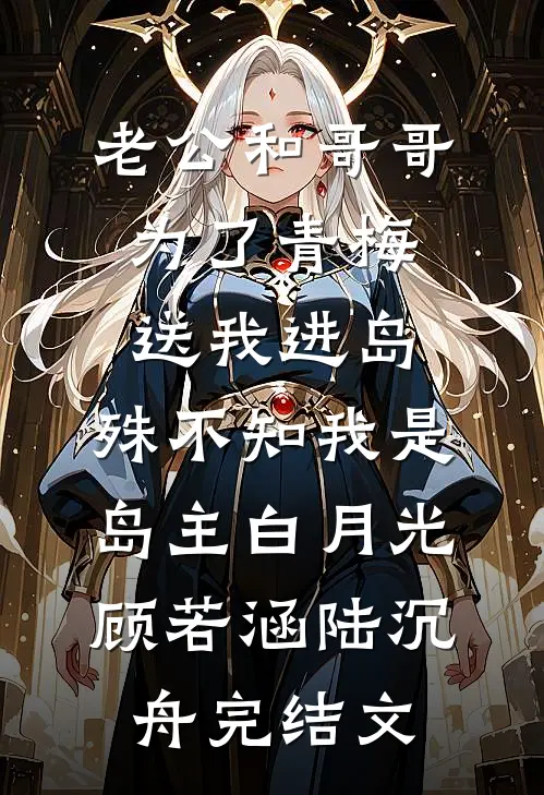 老公和哥哥为了青梅送我进岛，殊不知我是岛主白月光顾若涵陆沉舟完结文