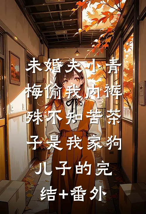 未婚夫小青梅偷我内裤，殊不知苦茶子是我家狗儿子的完结+番外