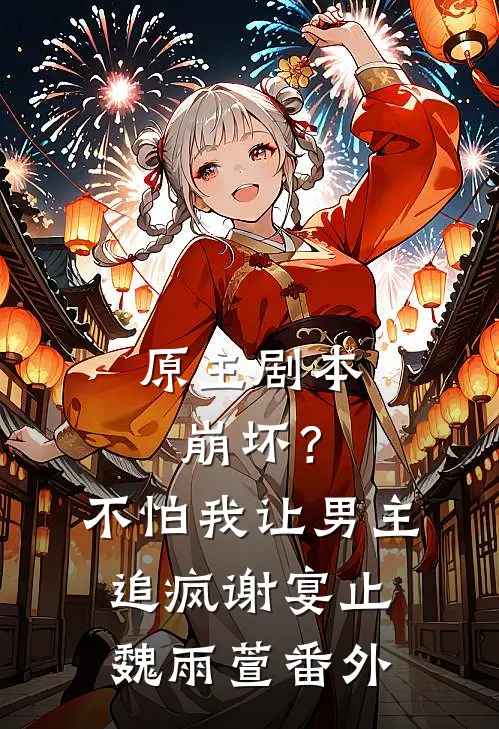 原主剧本崩坏？不怕，我让男主追疯谢宴止魏雨萱番外