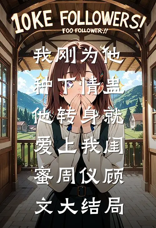 我刚为他种下情蛊，他转身就爱上我闺蜜周仪顾文大结局