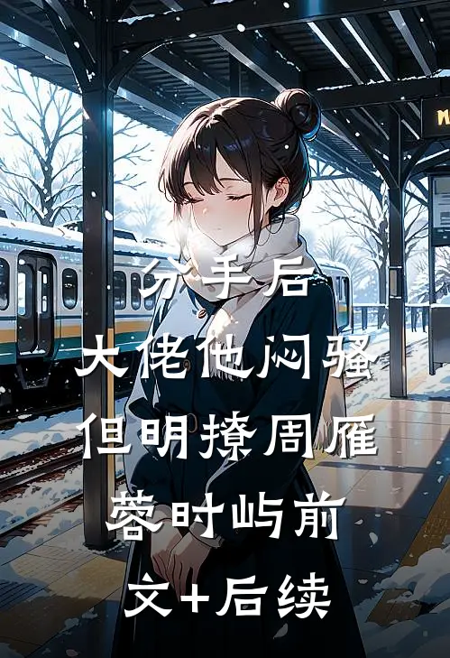 分手后，大佬他闷骚但明撩周雁蓉时屿前文+后续