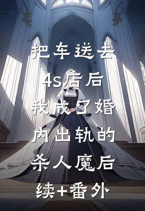 把车送去4s店后，我成了婚内出轨的杀人魔后续+番外