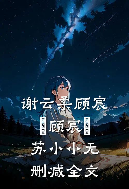 谢云柔顾宸璟顾宸璟苏小小无删减全文