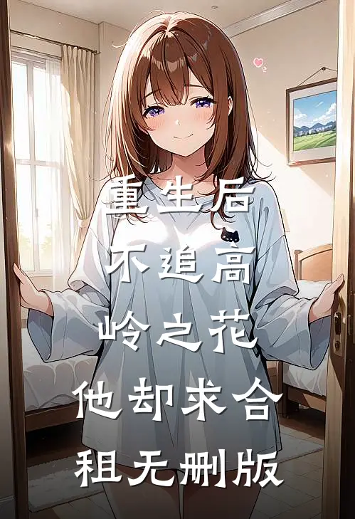重生后，不追高岭之花，他却求合租无删版