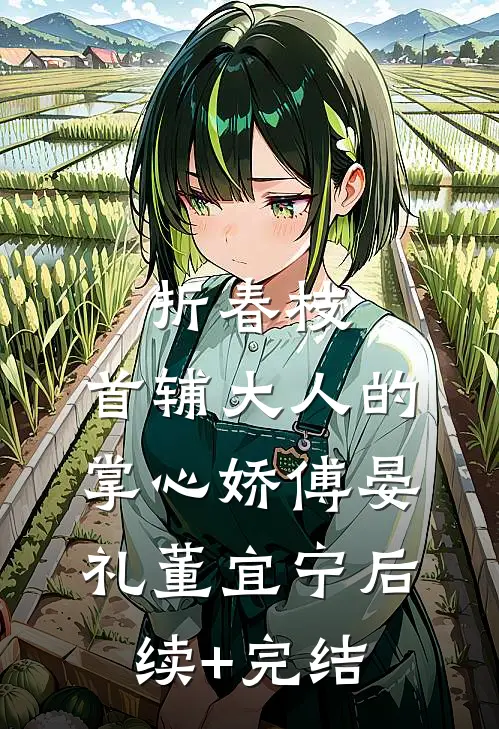 折春枝：首辅大人的掌心娇傅晏礼董宜宁后续+完结