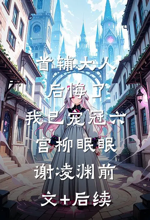 首辅大人后悔了，我已宠冠六宫柳眠眠谢凌渊前文+后续