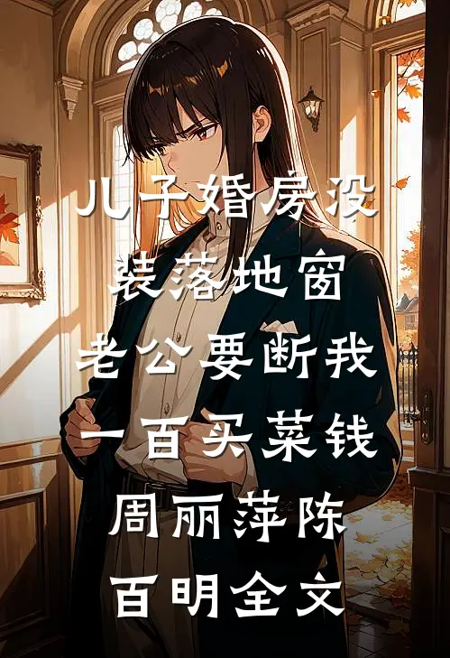 儿子婚房没装落地窗，老公要断我一百买菜钱周丽萍陈百明全文