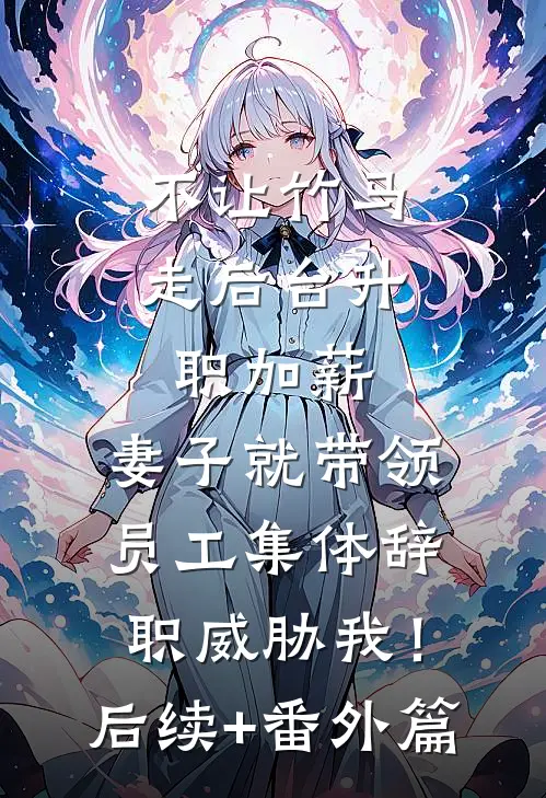 不让竹马走后台升职加薪，妻子就带领员工集体辞职威胁我！后续+番外篇