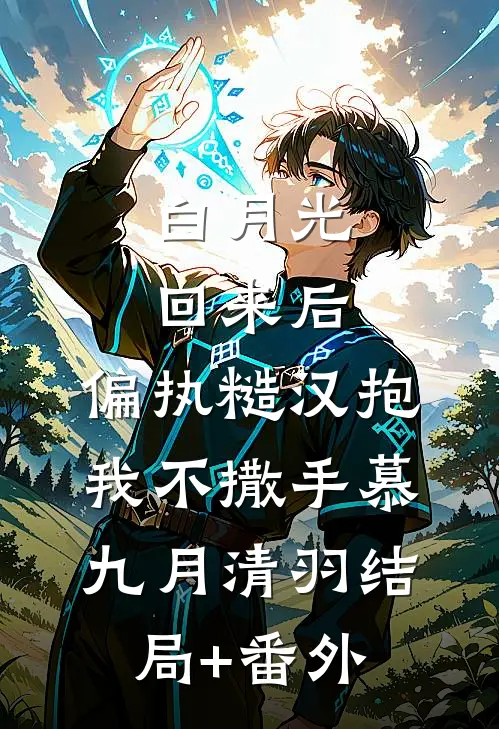 白月光回来后，偏执糙汉抱我不撒手慕九月清羽结局+番外