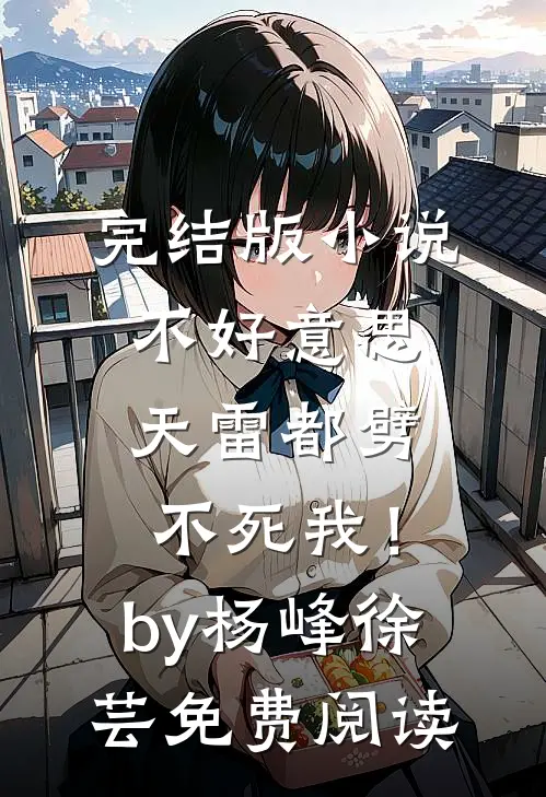 完结版小说不好意思，天雷都劈不死我！by杨峰徐芸免费阅读