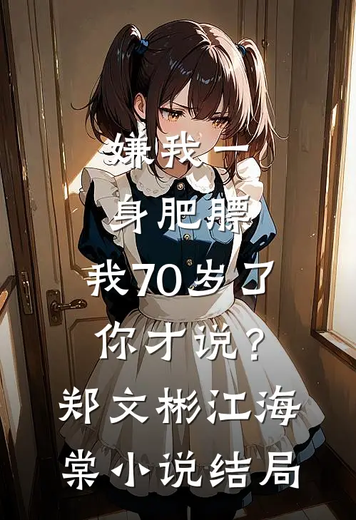 嫌我一身肥膘，我70岁了你才说？郑文彬江海棠小说结局
