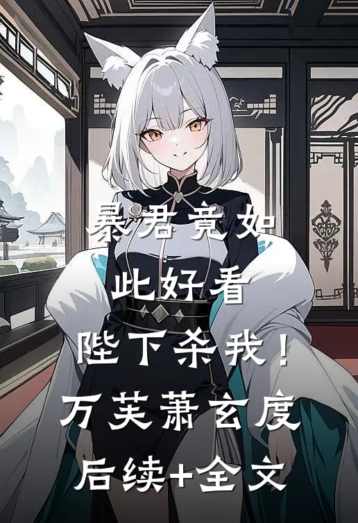 暴君竟如此好看，陛下杀我！万芙萧玄度后续+全文