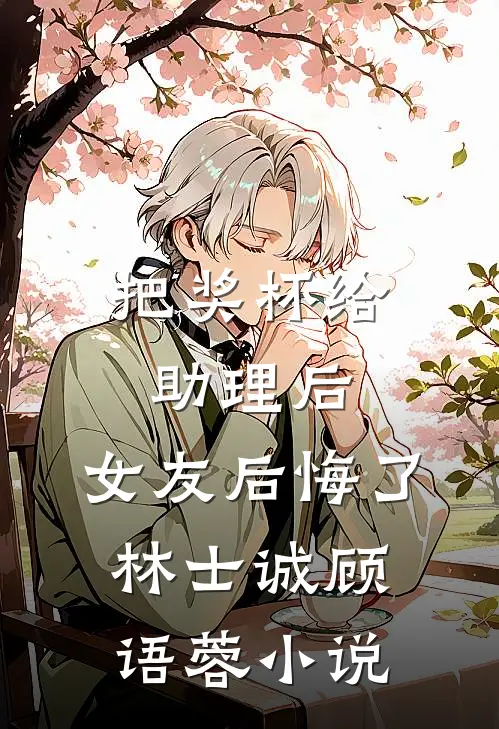 把奖杯给助理后，女友后悔了林士诚顾语蓉小说