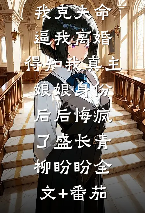 老公嫌弃我克夫命逼我离婚，得知我真主娘娘身份后后悔疯了盛长青柳盼盼全文+番茄