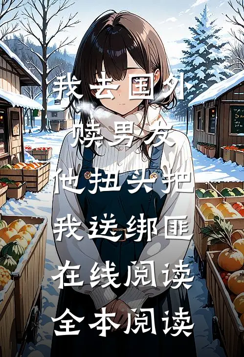 我去国外赎男友，他扭头把我送绑匪在线阅读全本阅读