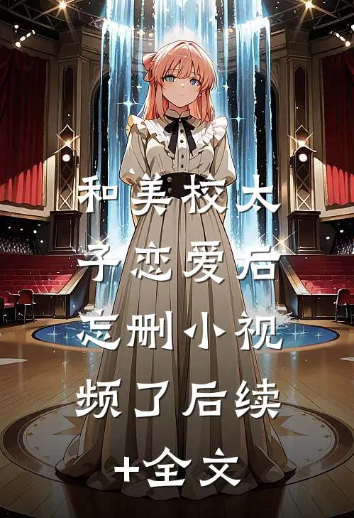 和美校太子恋爱后，忘删小视频了后续+全文