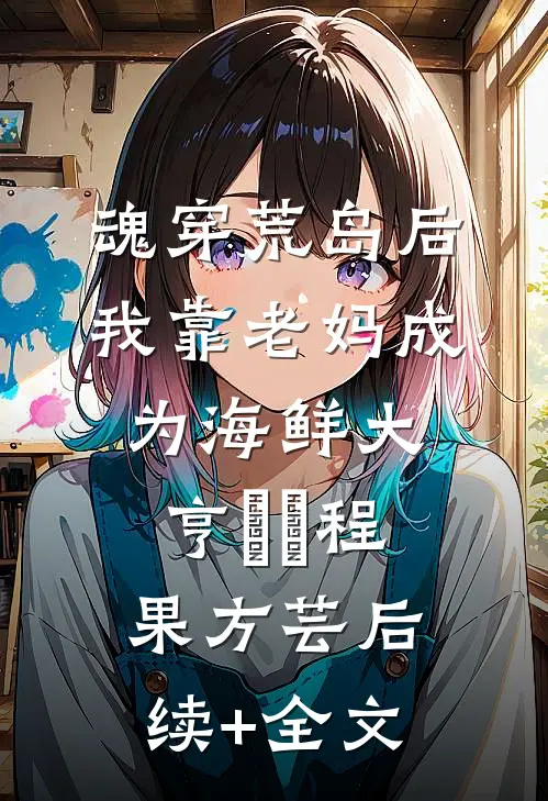 魂穿荒岛后，我靠老妈成为海鲜大亨​​程果方芸后续+全文