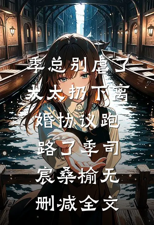 季总别虐了，太太扔下离婚协议跑路了季司宸桑榆无删减全文