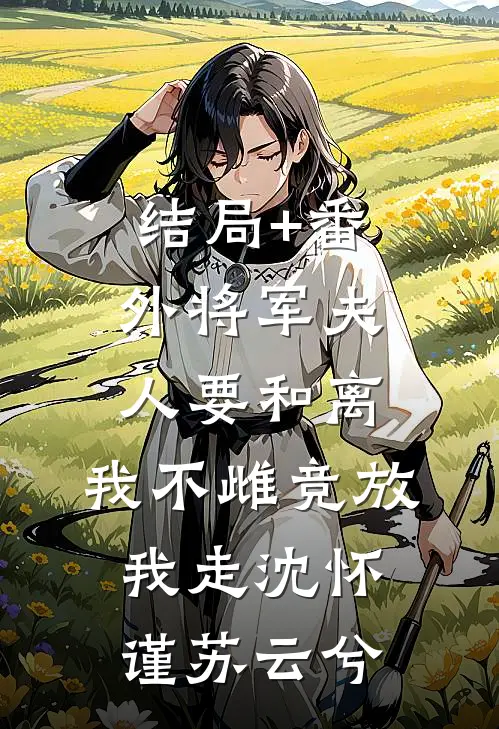 结局+番外将军夫人要和离，我不雌竞放我走沈怀谨苏云兮