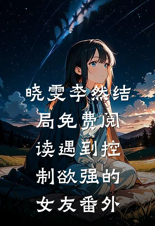 晓雯李然结局免费阅读遇到控制欲强的女友番外