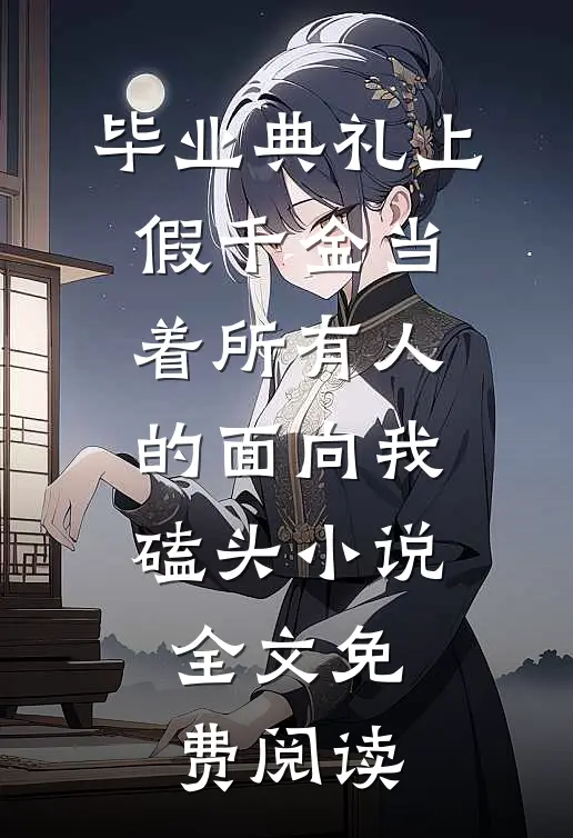 毕业典礼上，假千金当着所有人的面向我磕头小说全文免费阅读
