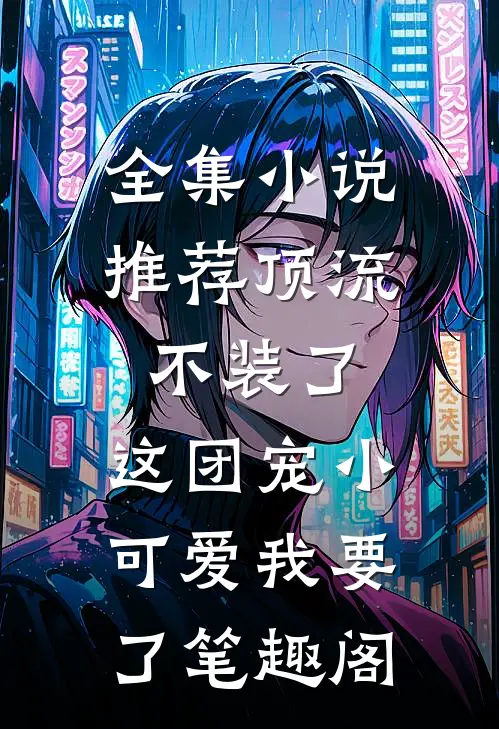 全集小说推荐顶流不装了,这团宠小可爱我要了笔趣阁