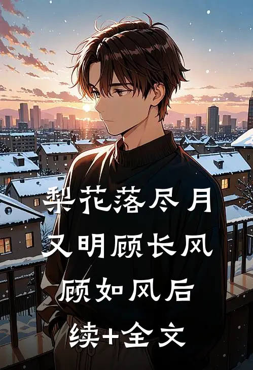 梨花落尽月又明顾长风顾如风后续+全文