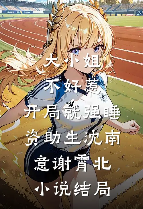大小姐不好惹，开局就强睡资助生沈南意谢霄北小说结局